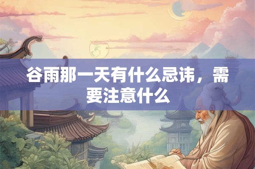 谷雨那一天有什么忌讳,需要注意什么 谷雨那一天有什么忌讳,需要注意什么