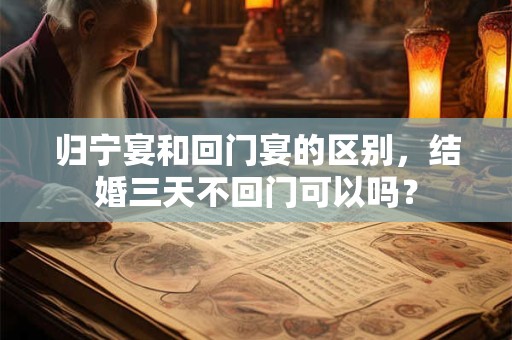 归宁宴和回门宴的区别，结婚三天不回门可以吗？