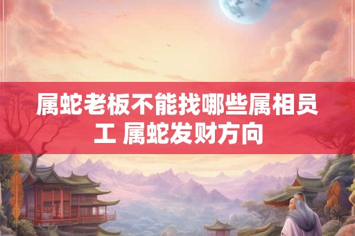 属蛇老板不能找哪些属相员工 属蛇发财方向