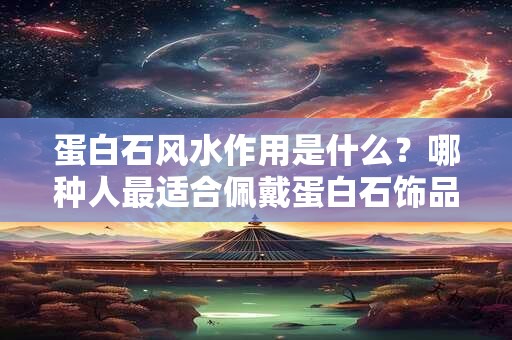 蛋白石风水作用是什么？哪种人最适合佩戴蛋白石饰品