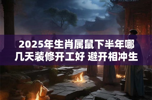 2025年生肖属鼠下半年哪几天装修开工好 避开相冲生肖