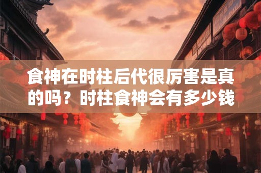 食神在时柱后代很厉害是真的吗?时柱食神会有多少钱? 食神在时柱后代很厉害是真的吗?时柱食神会有多少钱?