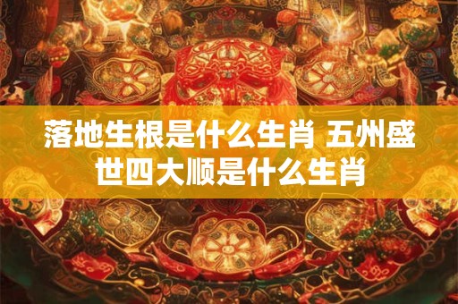 落地生根是什么生肖 五州盛世四大顺是什么生肖 落地生根是什么生肖 五州盛世四大顺是什么生肖