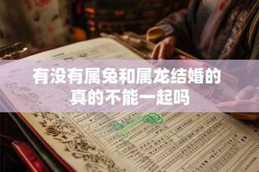 有没有属兔和属龙结婚的 真的不能一起吗