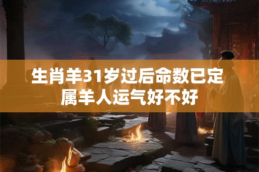 生肖羊31岁过后命数已定 属羊人运气好不好