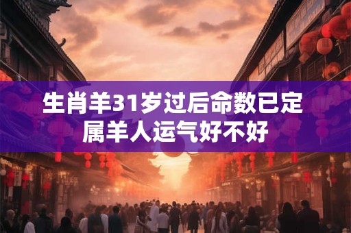 生肖羊31岁过后命数已定 属羊人运气好不好