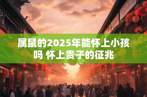 属鼠的2025年能怀上小孩吗 怀上贵子的征兆