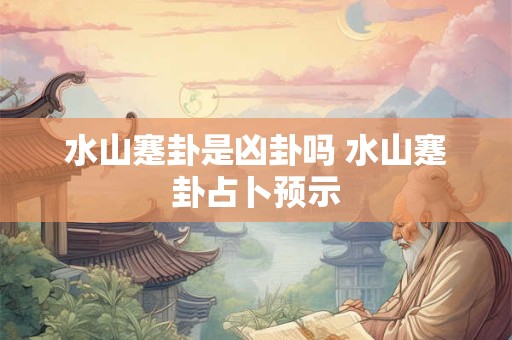 水山蹇卦是凶卦吗 水山蹇卦占卜预示