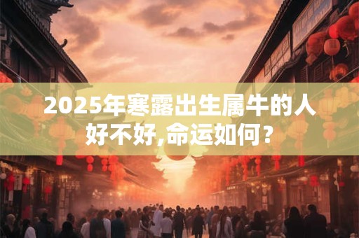 2025年寒露出生属牛的人好不好,命运如何？