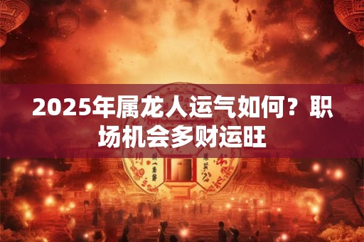 2025年属龙人运气如何？职场机会多财运旺