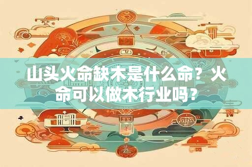 山头火命缺木是什么命?火命可以做木行业吗? 山头火命缺木是什么命?火命可以做木行业吗?