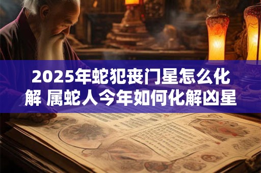 2025年蛇犯丧门星怎么化解 属蛇人今年如何化解凶星