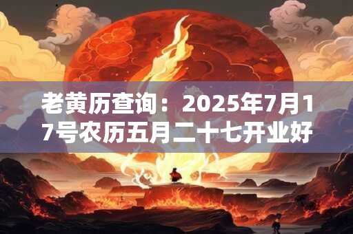 老黄历查询：2025年7月17号农历五月二十七开业好吗