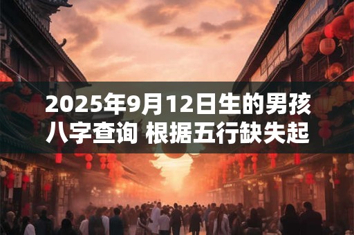2025年9月12日生的男孩八字查询 根据五行缺失起名字
