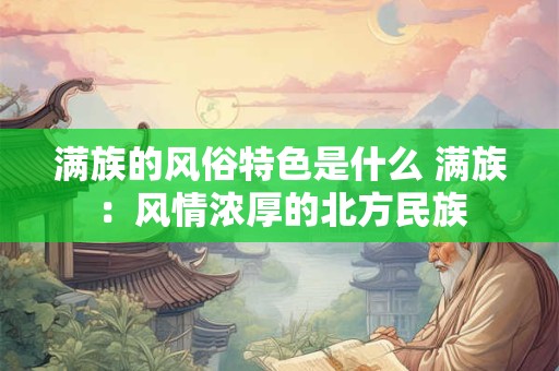 满族的风俗特色是什么 满族:风情浓厚的北方民族 满族的风俗特色是什么 满族:风情浓厚的北方民族