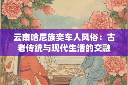 云南哈尼族奕车人风俗：古老传统与现代生活的交融