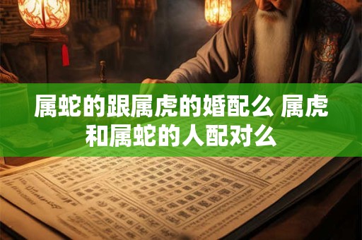 属蛇的跟属虎的婚配么 属虎和属蛇的人配对么
