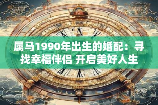 属马1990年出生的婚配：寻找幸福伴侣 开启美好人生