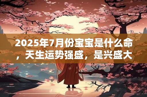 2025年7月份宝宝是什么命，天生运势强盛，是兴盛大旺的命格