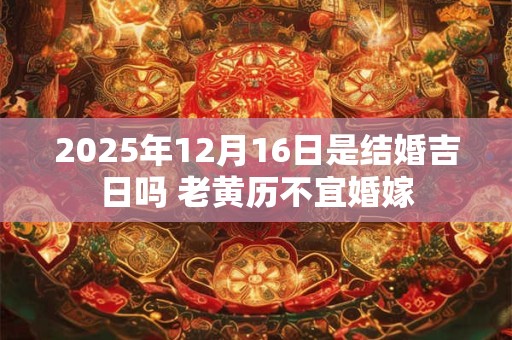 2025年12月16日是结婚吉日吗 老黄历不宜婚嫁