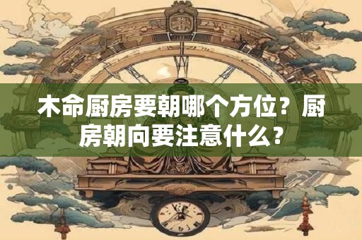 木命厨房要朝哪个方位?厨房朝向要注意什么? 木命厨房要朝哪个方位?厨房朝向要注意什么?