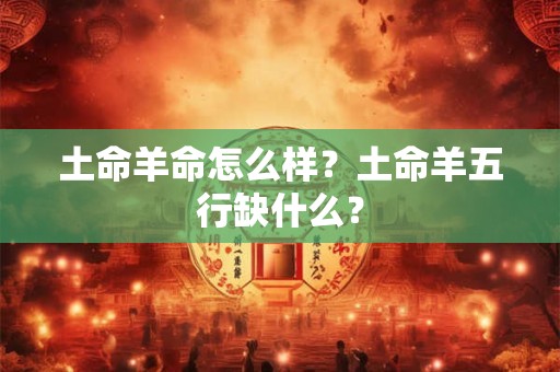土命羊命怎么样？土命羊五行缺什么？