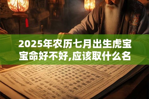 2025年农历七月出生虎宝宝命好不好,应该取什么名字
