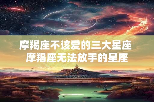 摩羯座不该爱的三大星座 摩羯座无法放手的星座