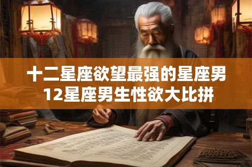 十二星座欲望最强的星座男 12星座男生性欲大比拼