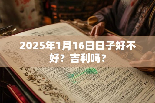 2025年1月16日日子好不好？吉利吗？