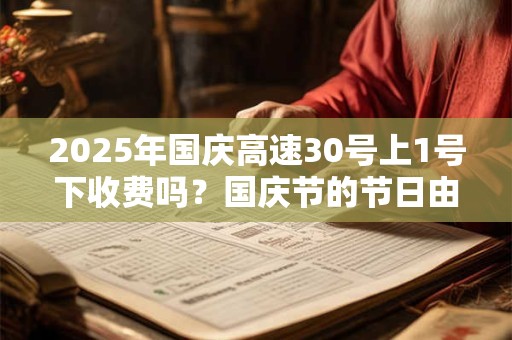 2025年国庆高速30号上1号下收费吗？国庆节的节日由来