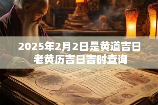 2025年2月2日是黄道吉日 老黄历吉日吉时查询