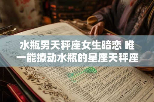 水瓶男天秤座女生暗恋 唯一能撩动水瓶的星座天秤座