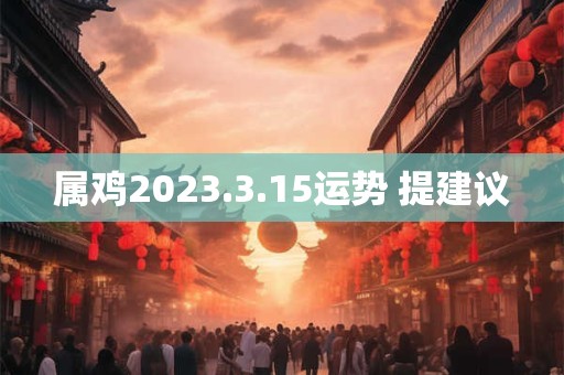 属鸡2023.3.15运势 提建议