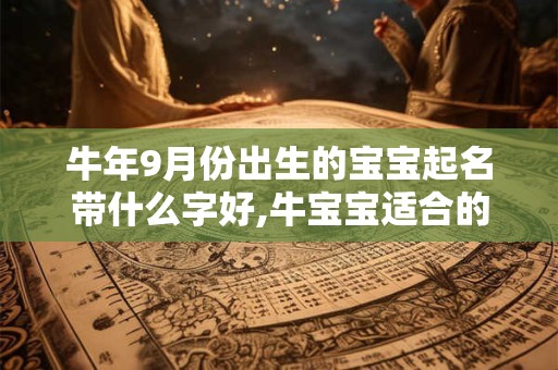 牛年9月份出生的宝宝起名带什么字好,牛宝宝适合的名字 牛年9月份出生的宝宝起名带什么字好,牛宝宝适合的名字