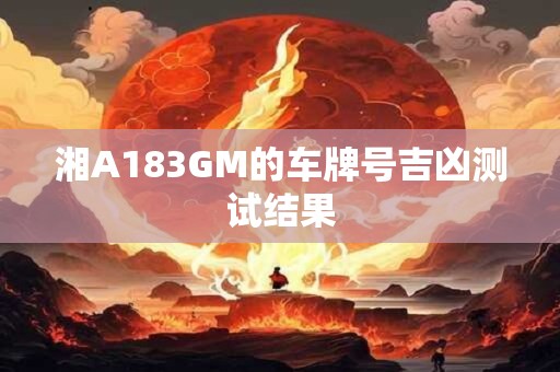湘A183GM的车牌号吉凶测试结果 湘A183GM的车牌号吉凶测试结果