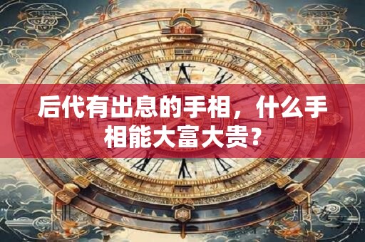后代有出息的手相，什么手相能大富大贵？