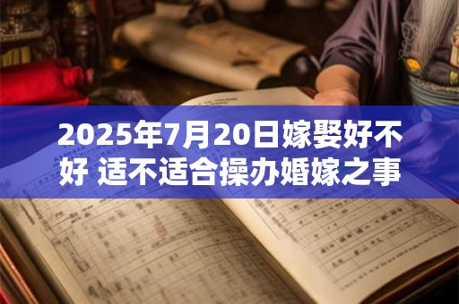 2025年7月20日嫁娶好不好 适不适合操办婚嫁之事
