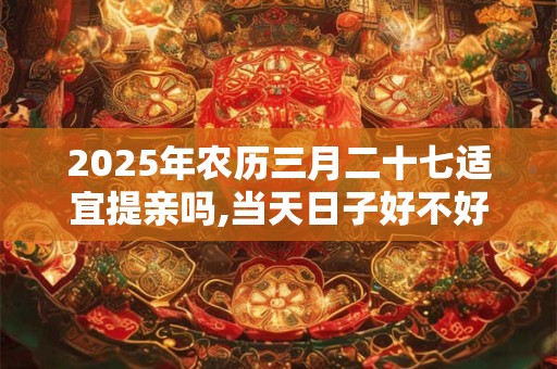 2025年农历三月二十七适宜提亲吗,当天日子好不好？