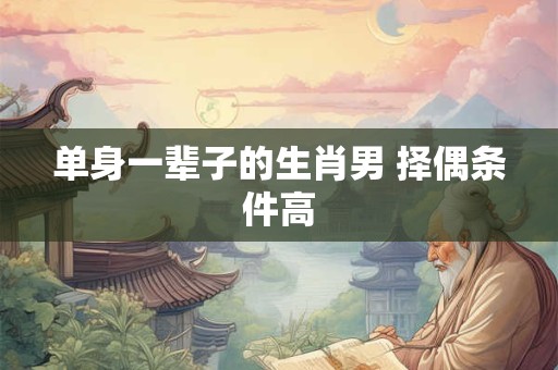 单身一辈子的生肖男 择偶条件高