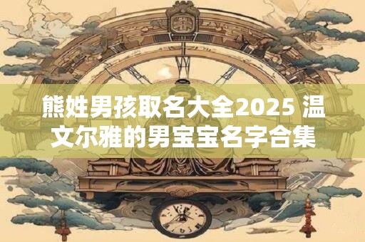 熊姓男孩取名大全2026 温文尔雅的男宝宝名字合集