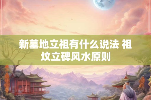 新墓地立祖有什么说法 祖坟立碑风水原则