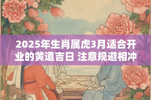 2025年生肖属虎3月适合开业的黄道吉日 注意规避相冲生肖