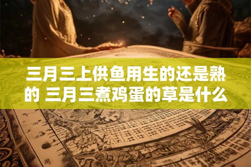 三月三上供鱼用生的还是熟的 三月三煮鸡蛋的草是什么草