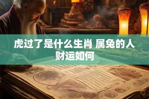虎过了是什么生肖 属兔的人财运如何
