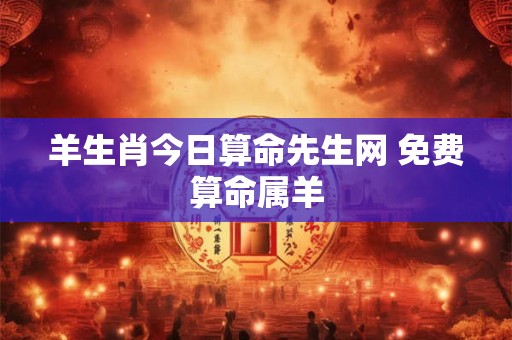 羊生肖今日算命先生网 免费算命属羊 羊生肖今日算命先生网 免费算命属羊
