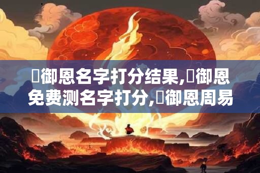 陳御恩名字打分结果,陳御恩免费测名字打分,陳御恩周易免费测名字打分