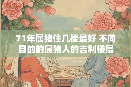 71年属猪住几楼最好 不同目的的属猪人的吉利楼层