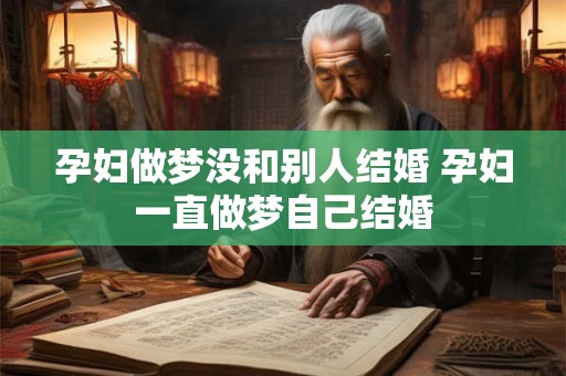 孕妇做梦没和别人结婚 孕妇一直做梦自己结婚
