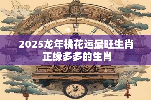 2026龙年桃花运最旺生肖 正缘多多的生肖